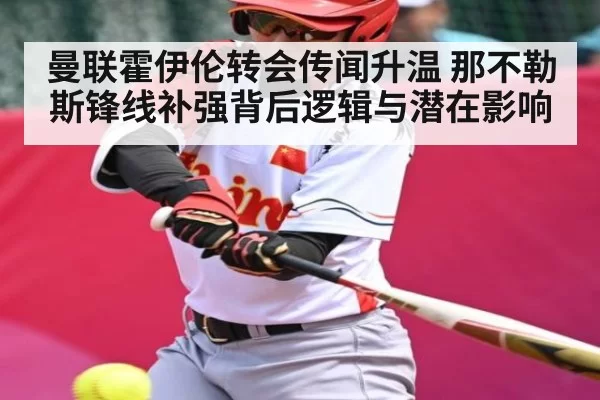曼联霍伊伦转会传闻升温 那不勒斯锋线补强背后逻辑与潜在影响